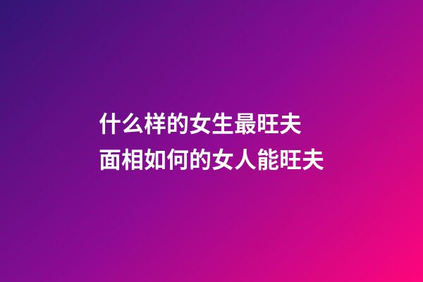 什么样的女生最旺夫 面相如何的女人能旺夫